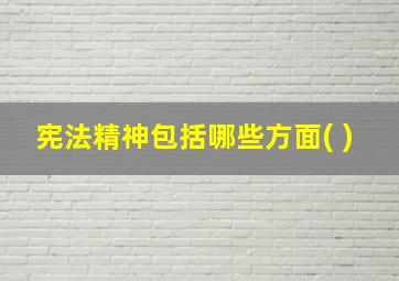 宪法精神包括哪些方面( )